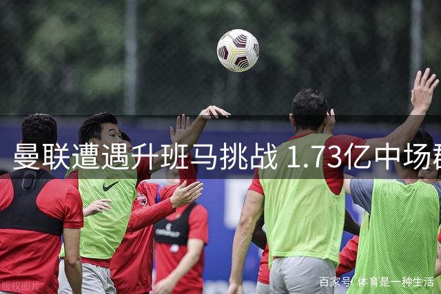 曼联遭遇升班马挑战 1.73亿中场群亟待正名