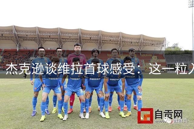 杰克逊谈维拉首球感受：这一粒入球意义非凡