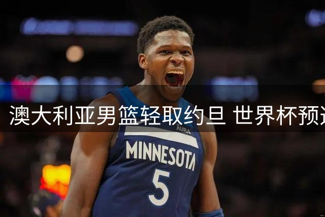 澳大利亚男篮轻取约旦 世界杯预选赛豪取八连胜