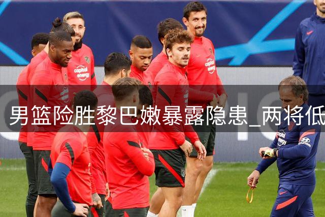 男篮险胜黎巴嫩暴露隐患 两将低迷杨瀚森救主