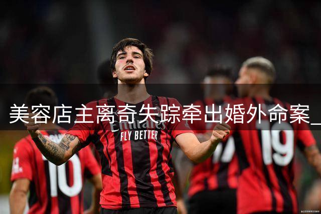 美容店主离奇失踪牵出婚外命案 情人涉重大嫌疑被锁定