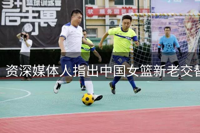 资深媒体人指出中国女篮新老交替面临严峻挑战