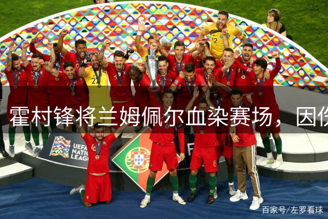 霍村锋将兰姆佩尔血染赛场，因伤被迫离场